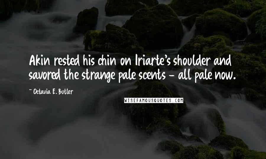 Octavia E. Butler Quotes: Akin rested his chin on Iriarte's shoulder and savored the strange pale scents - all pale now.