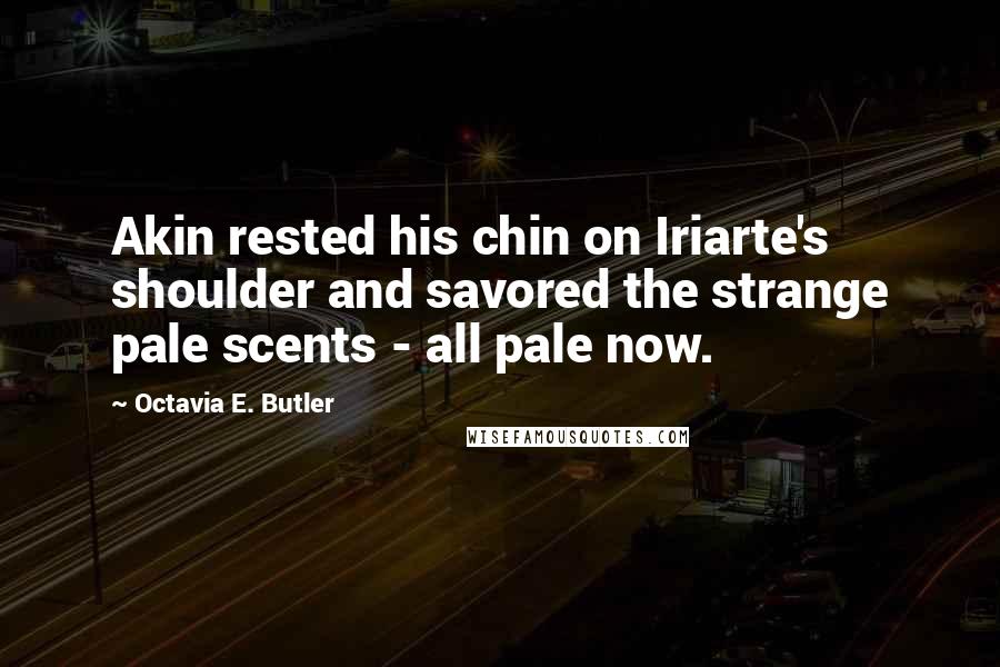 Octavia E. Butler Quotes: Akin rested his chin on Iriarte's shoulder and savored the strange pale scents - all pale now.