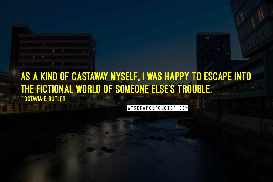 Octavia E. Butler Quotes: As a kind of castaway myself, I was happy to escape into the fictional world of someone else's trouble.