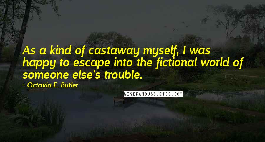 Octavia E. Butler Quotes: As a kind of castaway myself, I was happy to escape into the fictional world of someone else's trouble.