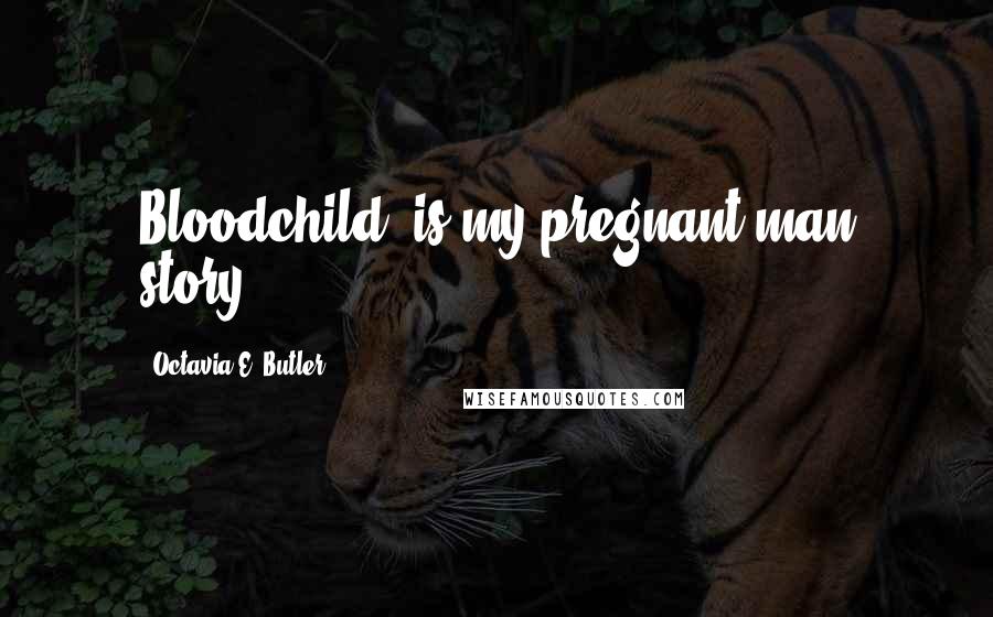 Octavia E. Butler Quotes: Bloodchild" is my pregnant man story.