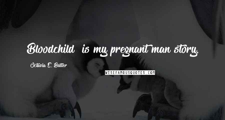 Octavia E. Butler Quotes: Bloodchild" is my pregnant man story.