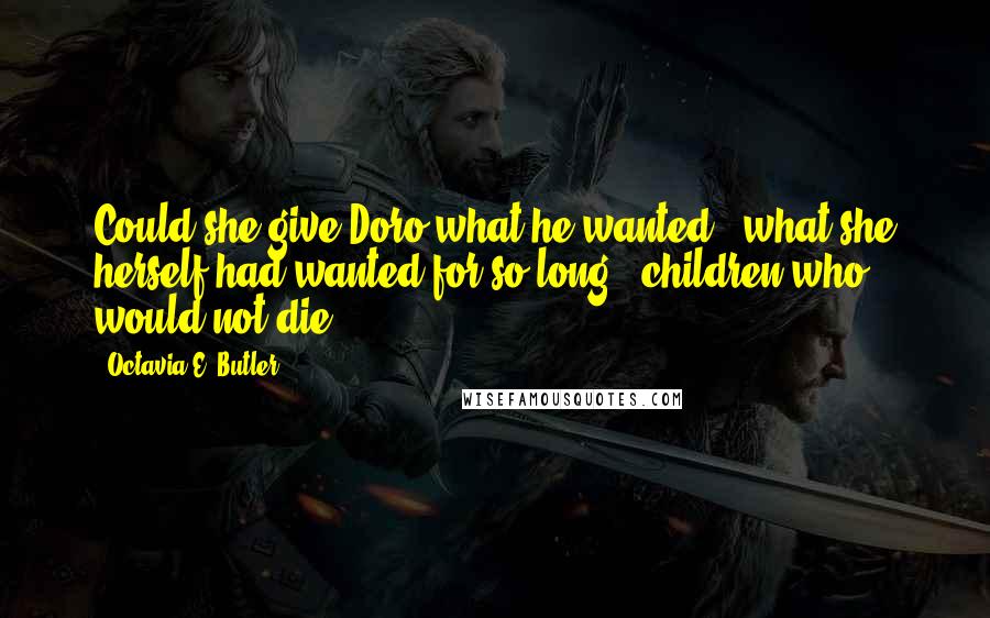 Octavia E. Butler Quotes: Could she give Doro what he wanted - what she herself had wanted for so long - children who would not die?