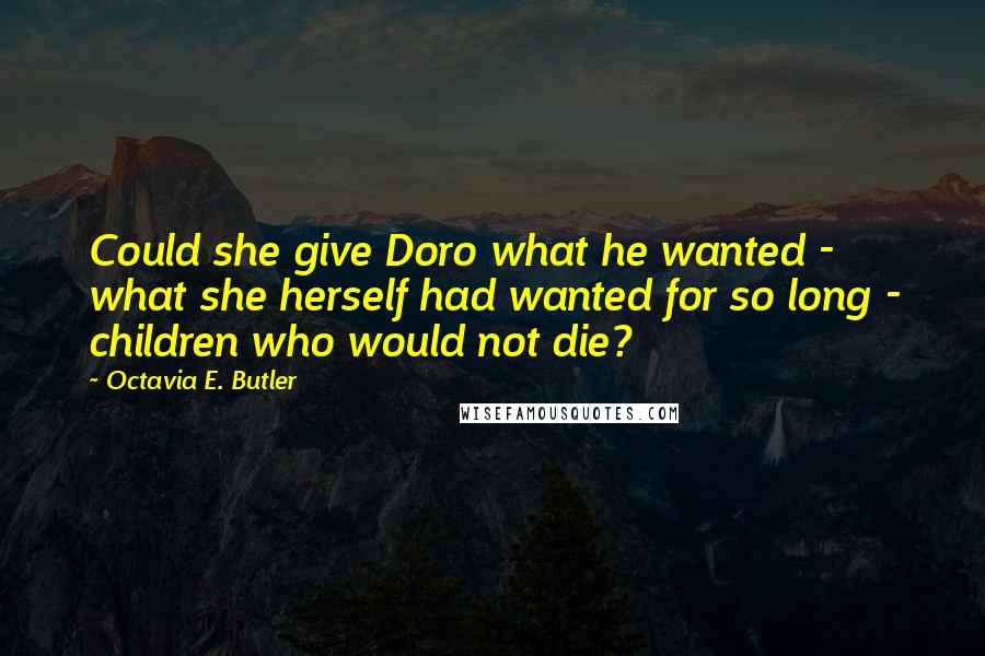 Octavia E. Butler Quotes: Could she give Doro what he wanted - what she herself had wanted for so long - children who would not die?