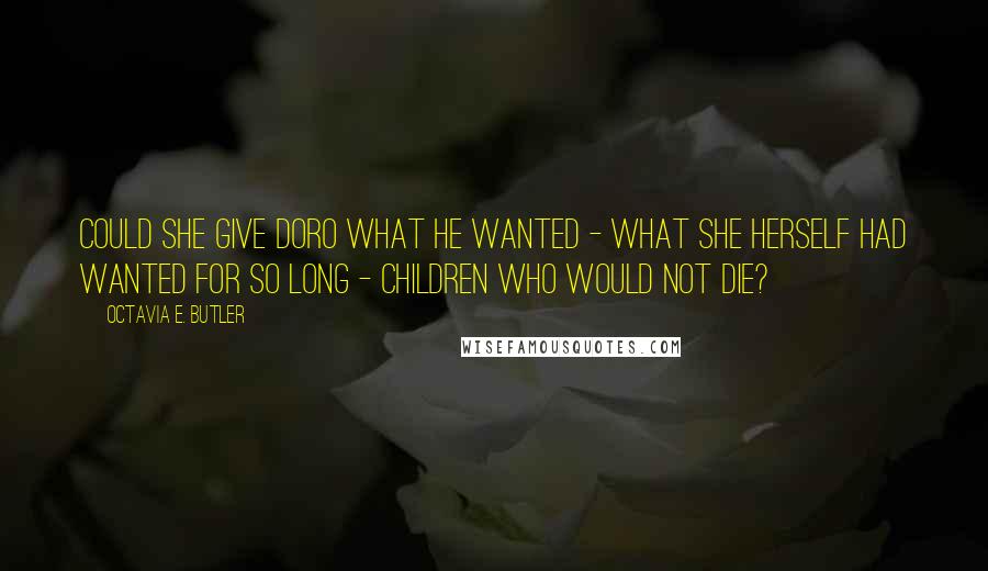 Octavia E. Butler Quotes: Could she give Doro what he wanted - what she herself had wanted for so long - children who would not die?