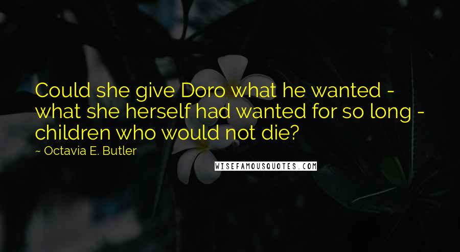 Octavia E. Butler Quotes: Could she give Doro what he wanted - what she herself had wanted for so long - children who would not die?