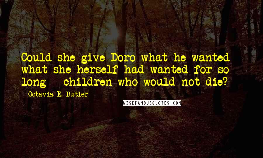 Octavia E. Butler Quotes: Could she give Doro what he wanted - what she herself had wanted for so long - children who would not die?