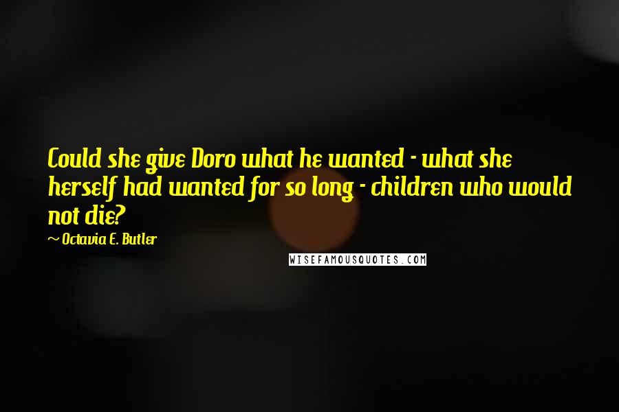 Octavia E. Butler Quotes: Could she give Doro what he wanted - what she herself had wanted for so long - children who would not die?