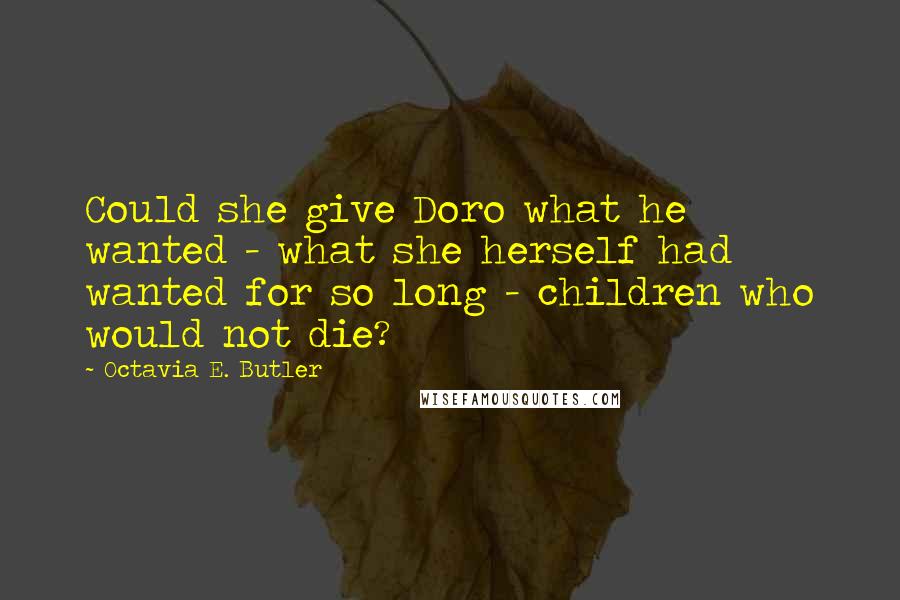 Octavia E. Butler Quotes: Could she give Doro what he wanted - what she herself had wanted for so long - children who would not die?