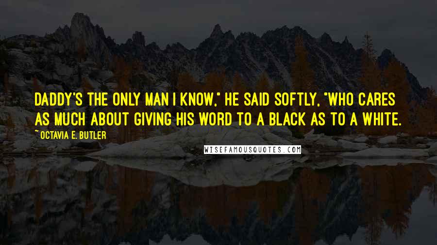 Octavia E. Butler Quotes: Daddy's the only man I know," he said softly, "who cares as much about giving his word to a black as to a white.