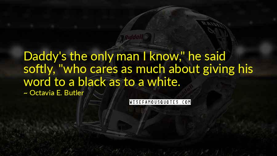 Octavia E. Butler Quotes: Daddy's the only man I know," he said softly, "who cares as much about giving his word to a black as to a white.