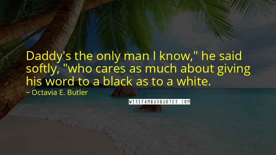 Octavia E. Butler Quotes: Daddy's the only man I know," he said softly, "who cares as much about giving his word to a black as to a white.