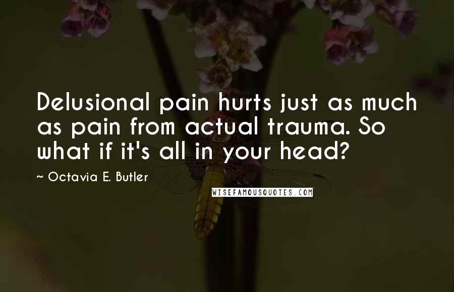 Octavia E. Butler Quotes: Delusional pain hurts just as much as pain from actual trauma. So what if it's all in your head?
