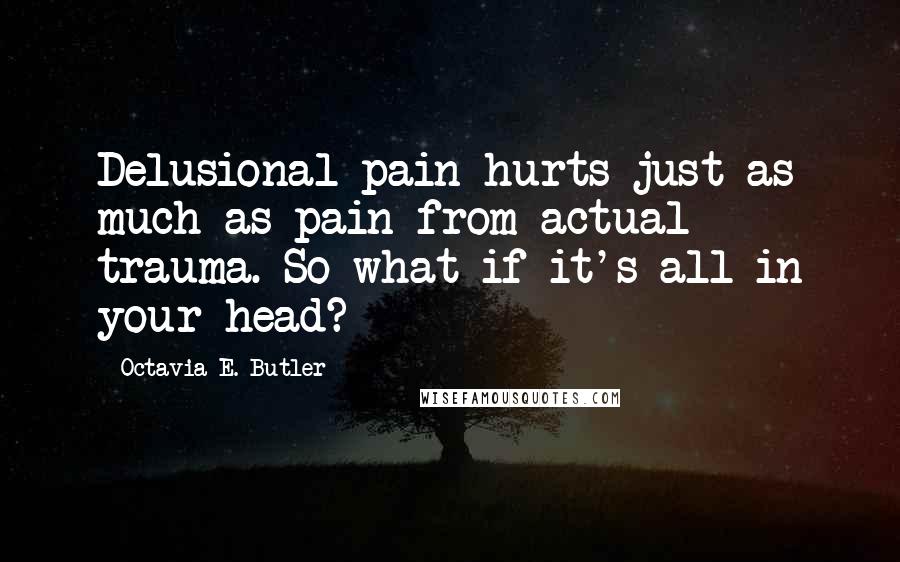 Octavia E. Butler Quotes: Delusional pain hurts just as much as pain from actual trauma. So what if it's all in your head?