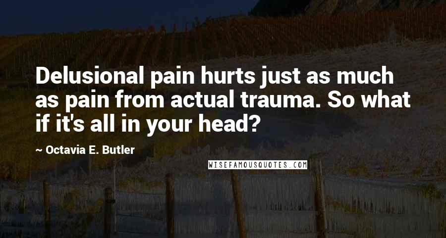 Octavia E. Butler Quotes: Delusional pain hurts just as much as pain from actual trauma. So what if it's all in your head?