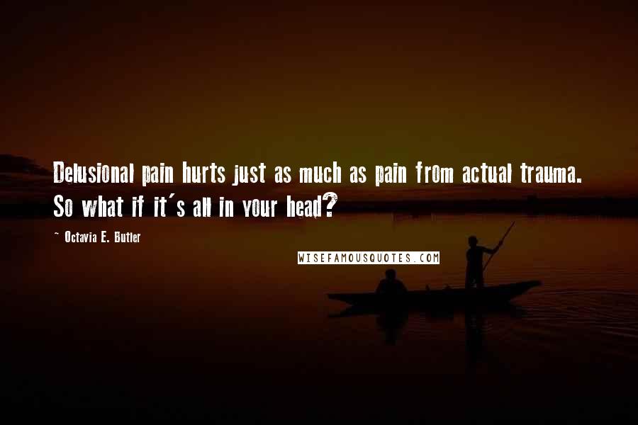 Octavia E. Butler Quotes: Delusional pain hurts just as much as pain from actual trauma. So what if it's all in your head?