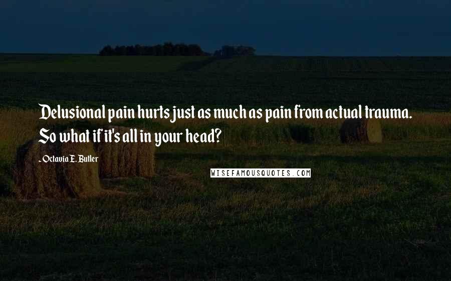 Octavia E. Butler Quotes: Delusional pain hurts just as much as pain from actual trauma. So what if it's all in your head?