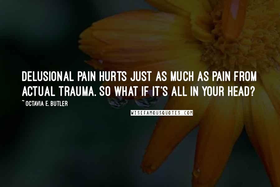Octavia E. Butler Quotes: Delusional pain hurts just as much as pain from actual trauma. So what if it's all in your head?