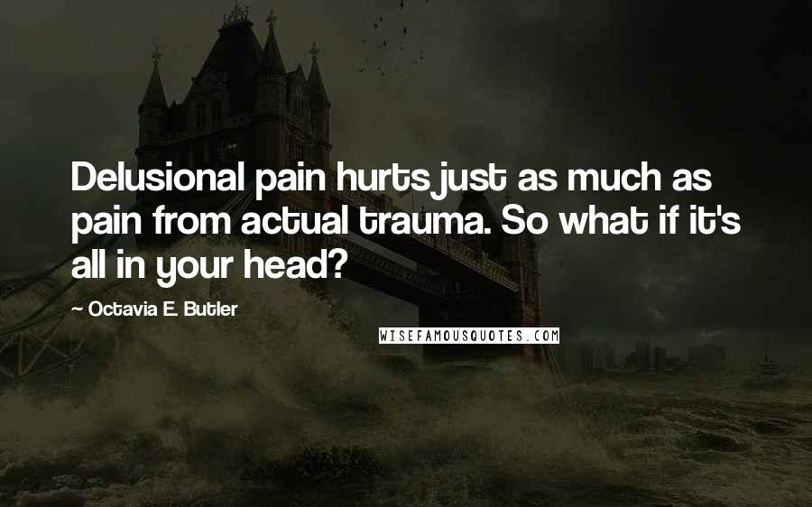 Octavia E. Butler Quotes: Delusional pain hurts just as much as pain from actual trauma. So what if it's all in your head?