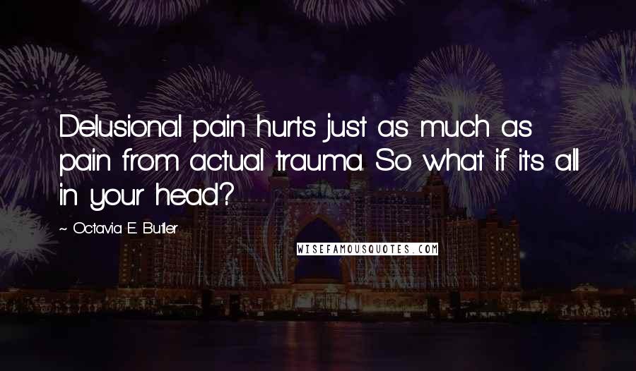 Octavia E. Butler Quotes: Delusional pain hurts just as much as pain from actual trauma. So what if it's all in your head?