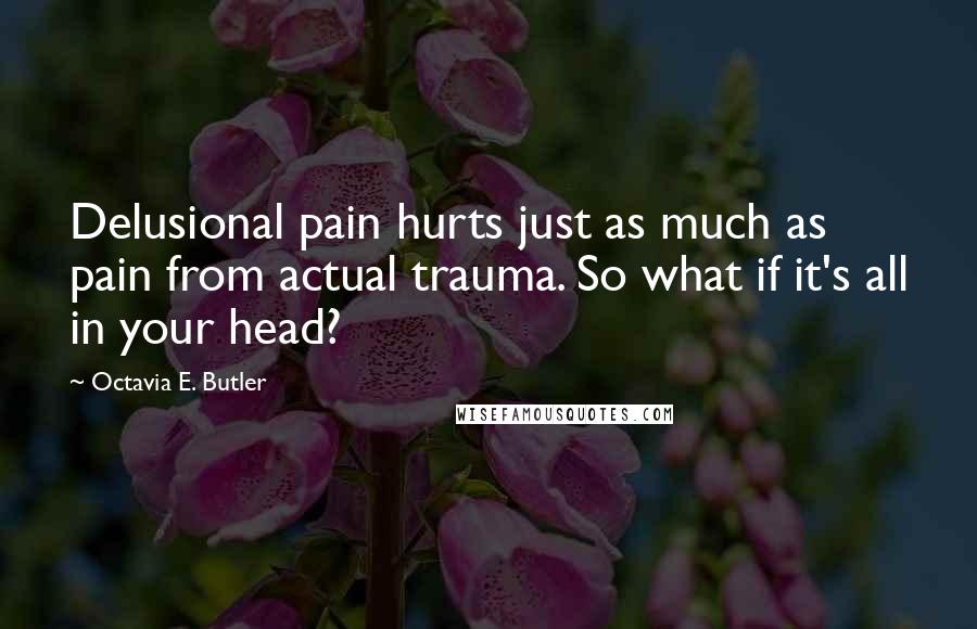 Octavia E. Butler Quotes: Delusional pain hurts just as much as pain from actual trauma. So what if it's all in your head?