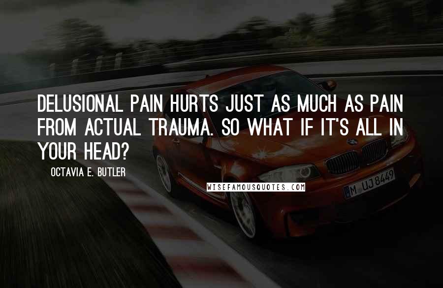Octavia E. Butler Quotes: Delusional pain hurts just as much as pain from actual trauma. So what if it's all in your head?