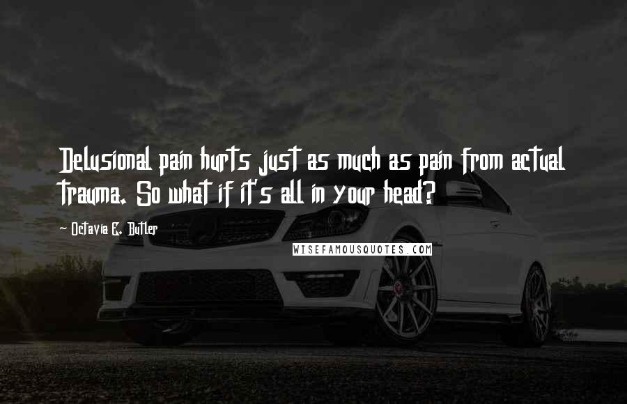 Octavia E. Butler Quotes: Delusional pain hurts just as much as pain from actual trauma. So what if it's all in your head?