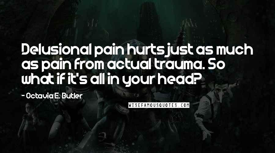 Octavia E. Butler Quotes: Delusional pain hurts just as much as pain from actual trauma. So what if it's all in your head?