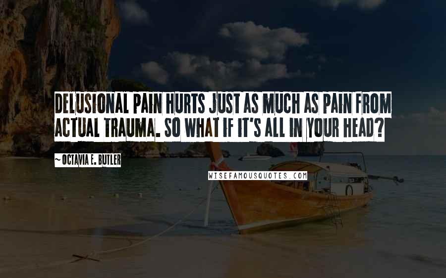 Octavia E. Butler Quotes: Delusional pain hurts just as much as pain from actual trauma. So what if it's all in your head?
