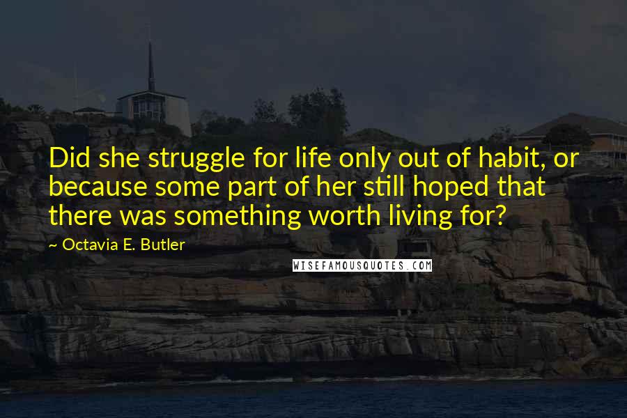 Octavia E. Butler Quotes: Did she struggle for life only out of habit, or because some part of her still hoped that there was something worth living for?