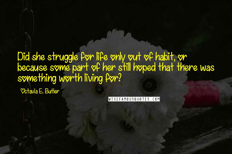 Octavia E. Butler Quotes: Did she struggle for life only out of habit, or because some part of her still hoped that there was something worth living for?