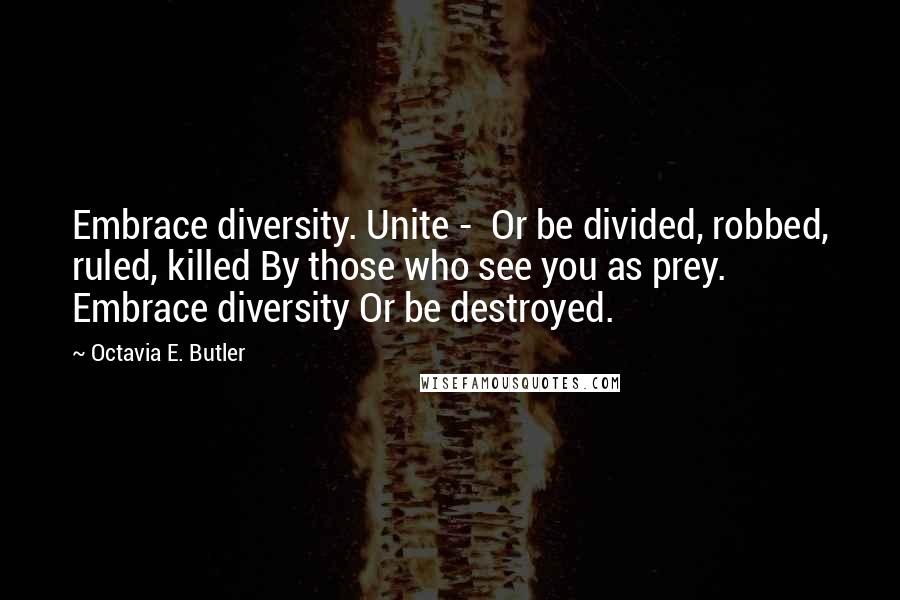 Octavia E. Butler Quotes: Embrace diversity. Unite - Or be divided, robbed, ruled, killed By those who see you as prey. Embrace diversity Or be destroyed.