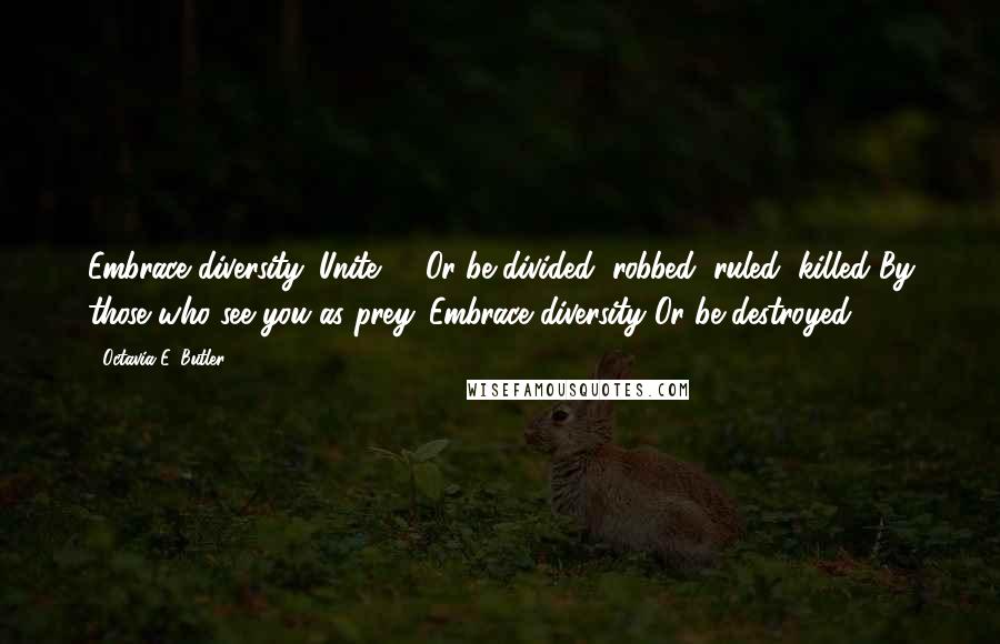 Octavia E. Butler Quotes: Embrace diversity. Unite -  Or be divided, robbed, ruled, killed By those who see you as prey. Embrace diversity Or be destroyed.