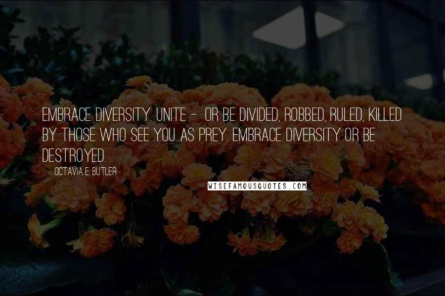 Octavia E. Butler Quotes: Embrace diversity. Unite -  Or be divided, robbed, ruled, killed By those who see you as prey. Embrace diversity Or be destroyed.