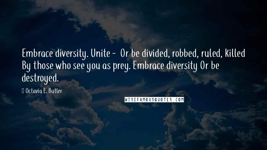 Octavia E. Butler Quotes: Embrace diversity. Unite -  Or be divided, robbed, ruled, killed By those who see you as prey. Embrace diversity Or be destroyed.