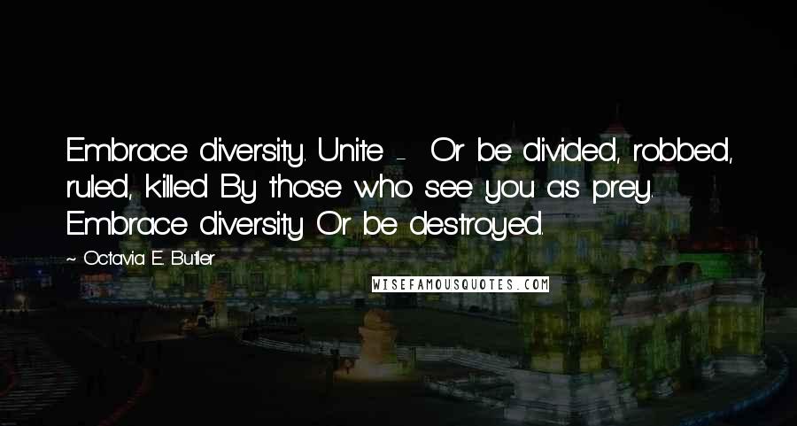 Octavia E. Butler Quotes: Embrace diversity. Unite - Or be divided, robbed, ruled, killed By those who see you as prey. Embrace diversity Or be destroyed.
