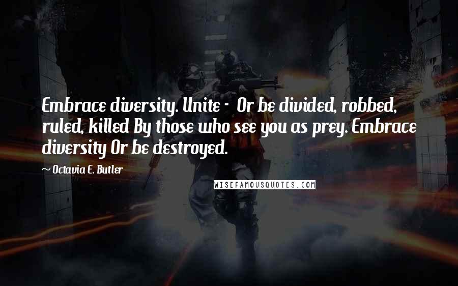 Octavia E. Butler Quotes: Embrace diversity. Unite -  Or be divided, robbed, ruled, killed By those who see you as prey. Embrace diversity Or be destroyed.