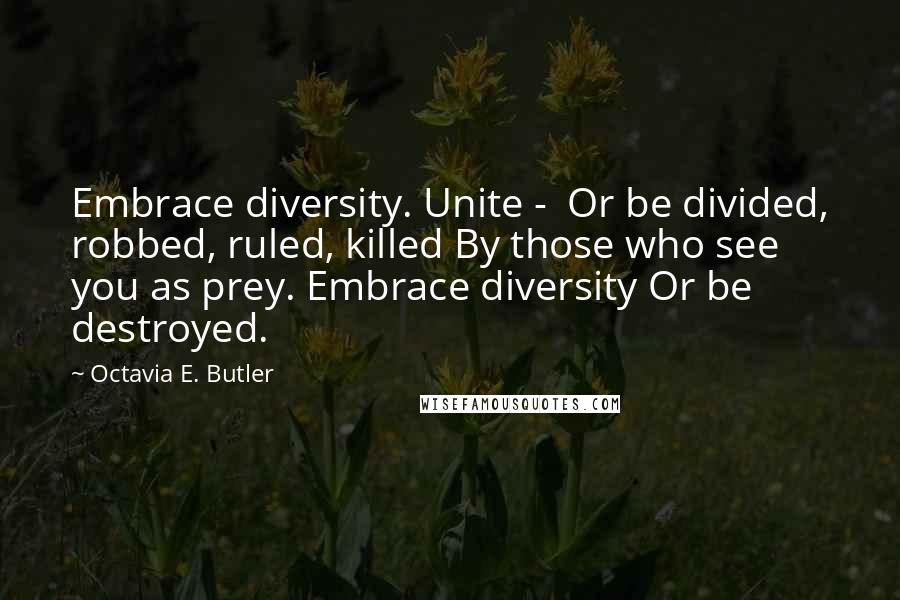 Octavia E. Butler Quotes: Embrace diversity. Unite - Or be divided, robbed, ruled, killed By those who see you as prey. Embrace diversity Or be destroyed.