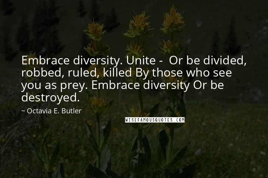 Octavia E. Butler Quotes: Embrace diversity. Unite -  Or be divided, robbed, ruled, killed By those who see you as prey. Embrace diversity Or be destroyed.