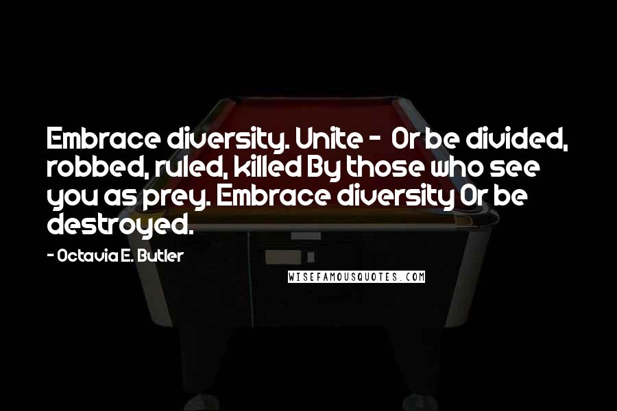 Octavia E. Butler Quotes: Embrace diversity. Unite -  Or be divided, robbed, ruled, killed By those who see you as prey. Embrace diversity Or be destroyed.
