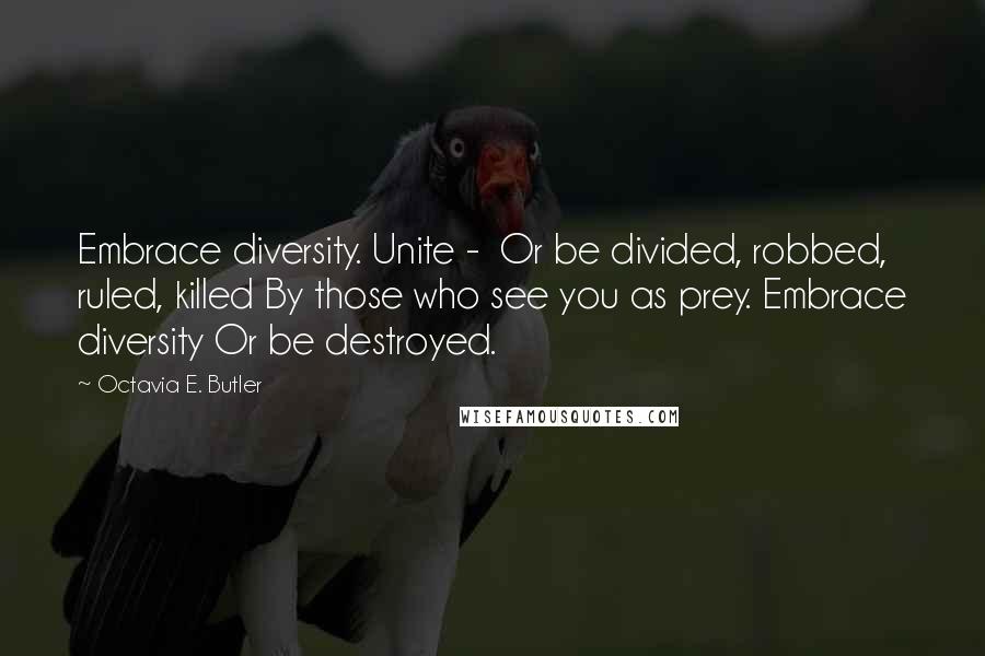 Octavia E. Butler Quotes: Embrace diversity. Unite -  Or be divided, robbed, ruled, killed By those who see you as prey. Embrace diversity Or be destroyed.