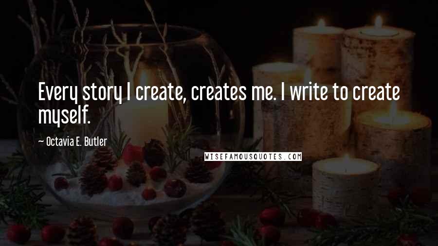 Octavia E. Butler Quotes: Every story I create, creates me. I write to create myself.