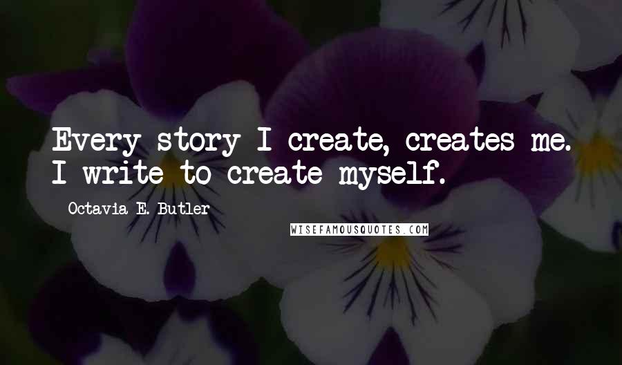 Octavia E. Butler Quotes: Every story I create, creates me. I write to create myself.