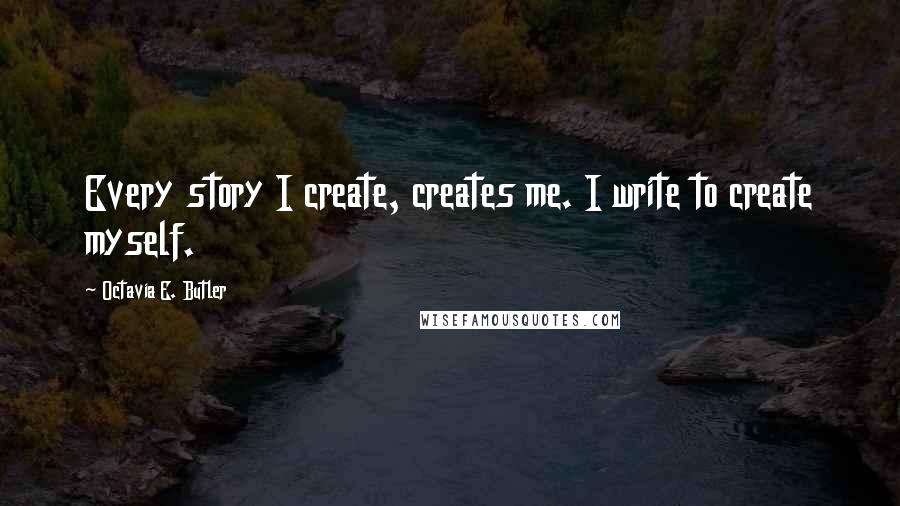 Octavia E. Butler Quotes: Every story I create, creates me. I write to create myself.