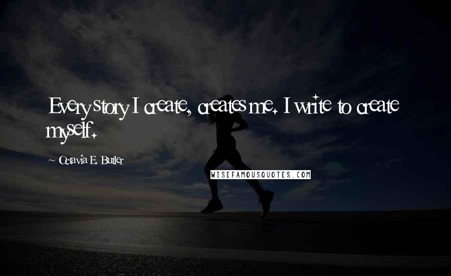 Octavia E. Butler Quotes: Every story I create, creates me. I write to create myself.