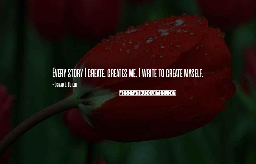 Octavia E. Butler Quotes: Every story I create, creates me. I write to create myself.