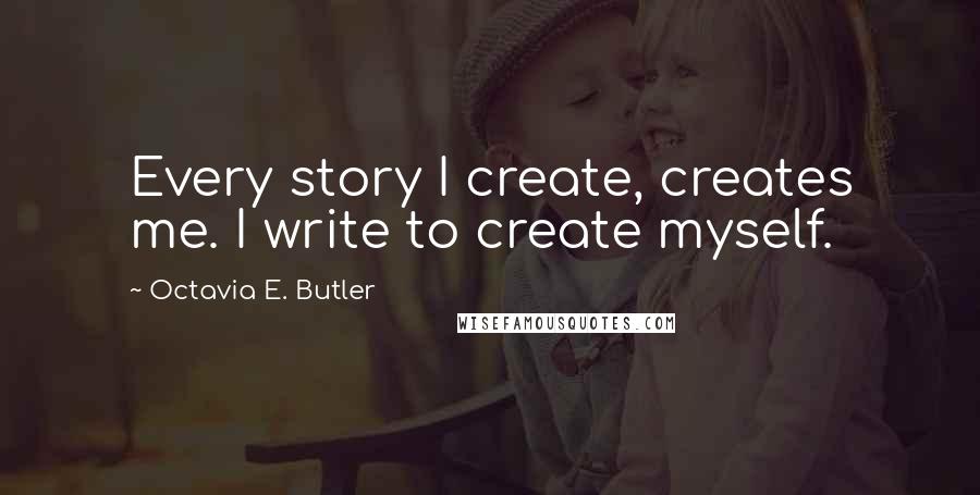 Octavia E. Butler Quotes: Every story I create, creates me. I write to create myself.