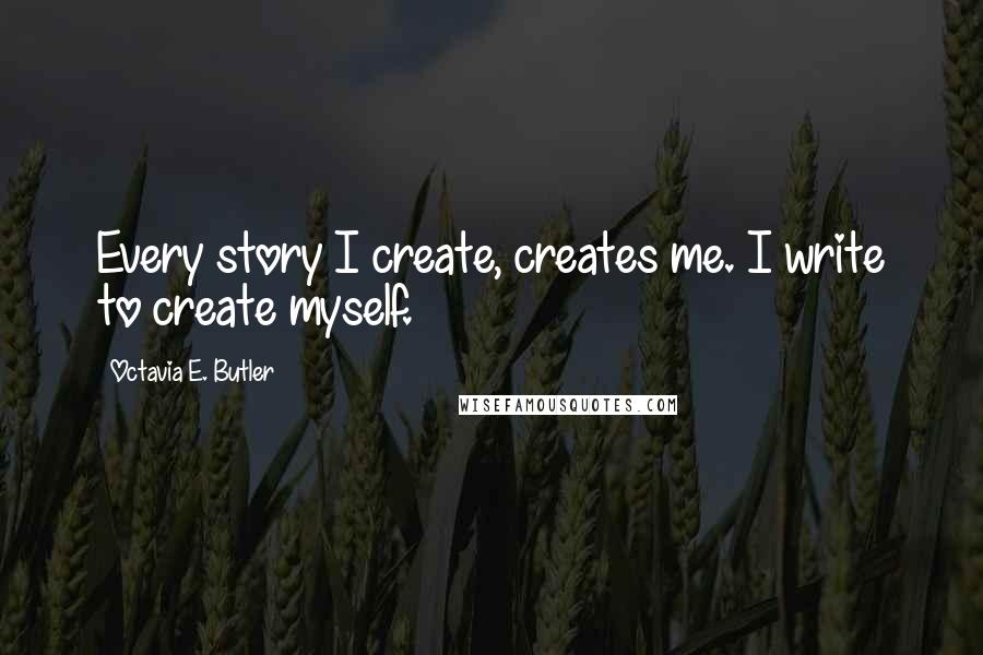 Octavia E. Butler Quotes: Every story I create, creates me. I write to create myself.