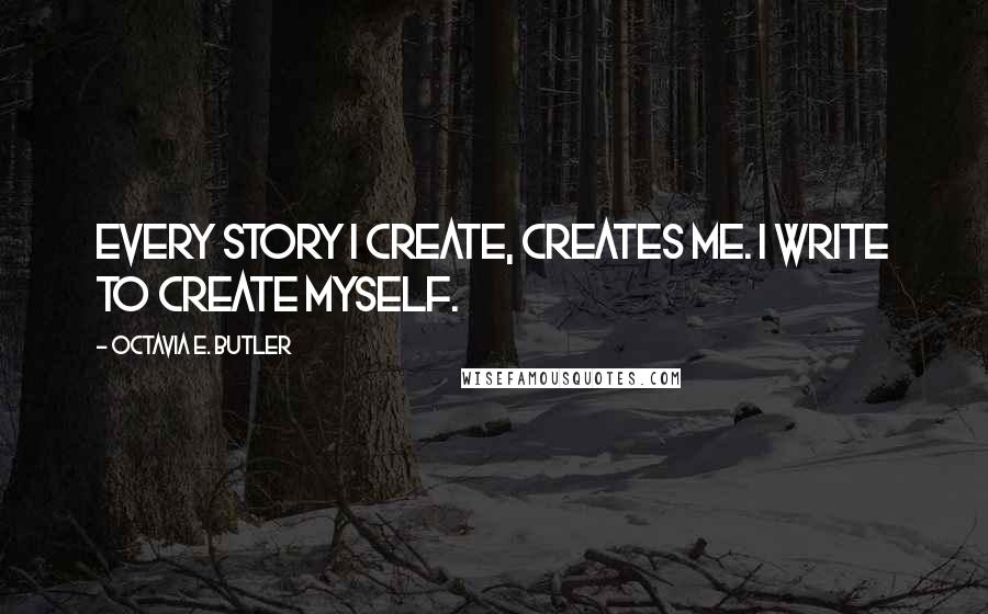 Octavia E. Butler Quotes: Every story I create, creates me. I write to create myself.