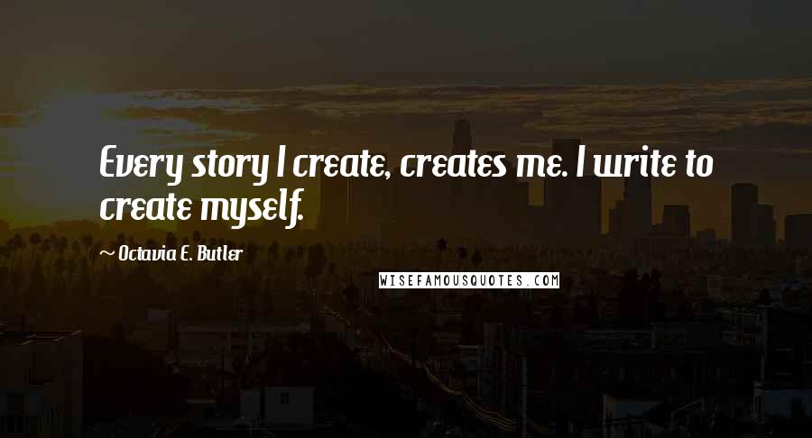 Octavia E. Butler Quotes: Every story I create, creates me. I write to create myself.